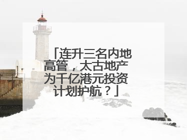连升三名内地高管，太古地产为千亿港元投资计划护航？