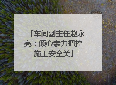 车间副主任赵永亮：倾心亲力把控施工安全关