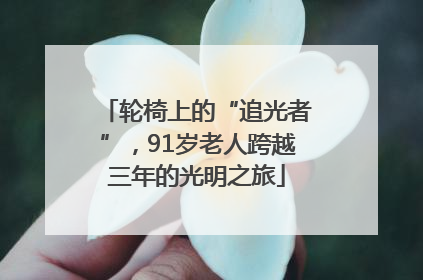 轮椅上的“追光者”，91岁老人跨越三年的光明之旅