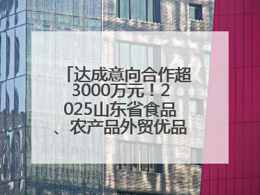 达成意向合作超3000万元！2025山东省食品、农产品外贸优品购物节闭幕
