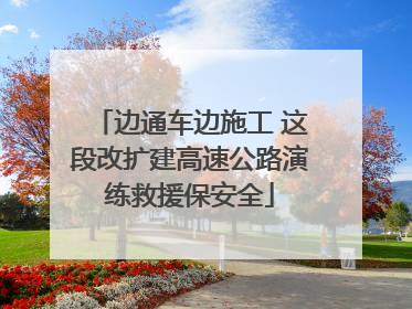 边通车边施工 这段改扩建高速公路演练救援保安全