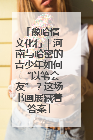 豫哈情 文化行｜河南与哈密的青少年如何 “以笔会友”？这场书画展藏着答案
