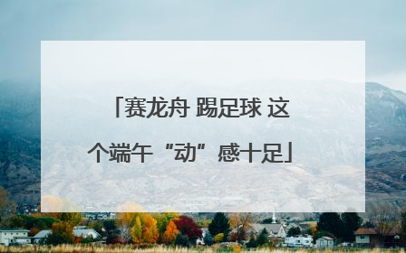 赛龙舟 踢足球 这个端午“动”感十足