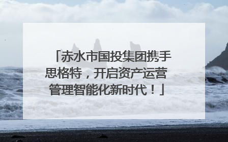 赤水市国投集团携手思格特，开启资产运营管理智能化新时代！