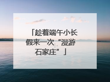 趁着端午小长假来一次“漫游石家庄”