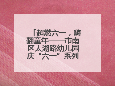超燃六一，嗨翻童年——市南区太湖路幼儿园庆“六一”系列活动圆满成功