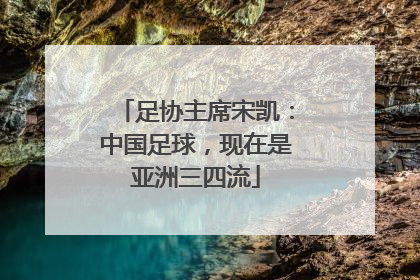 足协主席宋凯：中国足球，现在是亚洲三四流