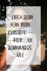 跃入泥趣天地 拥抱自然童年——利津三幼泥趣体验活动