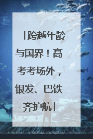 跨越年龄与国界！高考考场外，银发、巴铁齐护航