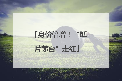 身价倍增！“纸片茅台”走红