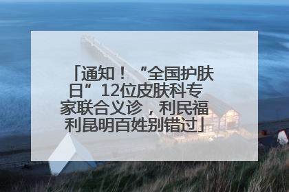 通知！“全国护肤日”12位皮肤科专家联合义诊，利民福利昆明百姓别错过