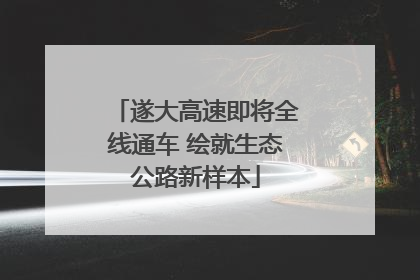 遂大高速即将全线通车 绘就生态公路新样本