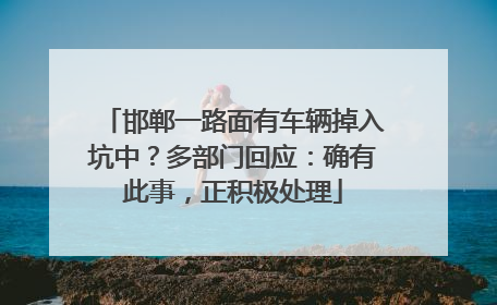 邯郸一路面有车辆掉入坑中？多部门回应：确有此事，正积极处理