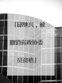 邱继兴，被撤销省政协委员资格