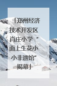 郑州经济技术开发区肖庄小学“面上生花小小非遗馆”揭幕