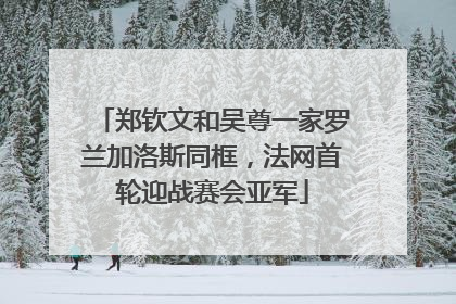 郑钦文和吴尊一家罗兰加洛斯同框，法网首轮迎战赛会亚军