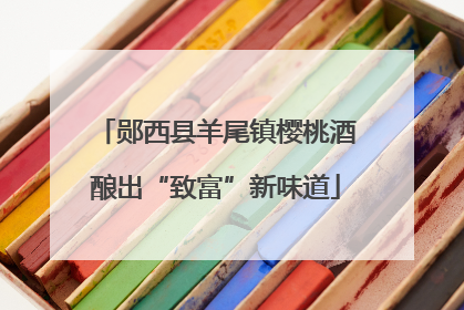 郧西县羊尾镇樱桃酒酿出“致富”新味道