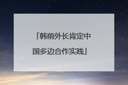 韩前外长肯定中国多边合作实践