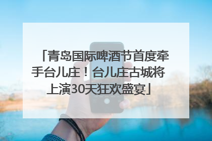 青岛国际啤酒节首度牵手台儿庄！台儿庄古城将上演30天狂欢盛宴