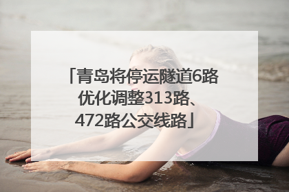 青岛将停运隧道6路 优化调整313路、472路公交线路