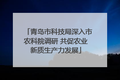 青岛市科技局深入市农科院调研 共促农业新质生产力发展