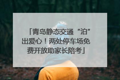 青岛静态交通“泊”出爱心！两处停车场免费开放助家长陪考
