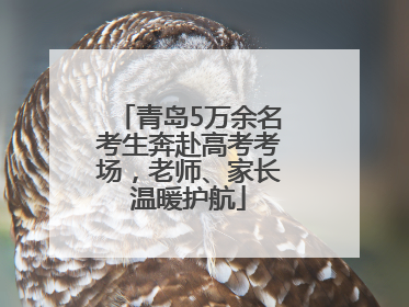 青岛5万余名考生奔赴高考考场，老师、家长温暖护航