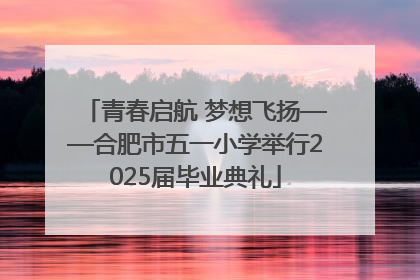 青春启航 梦想飞扬——合肥市五一小学举行2025届毕业典礼