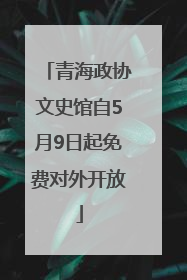青海政协文史馆自5月9日起免费对外开放