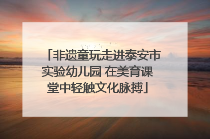 非遗童玩走进泰安市实验幼儿园 在美育课堂中轻触文化脉搏