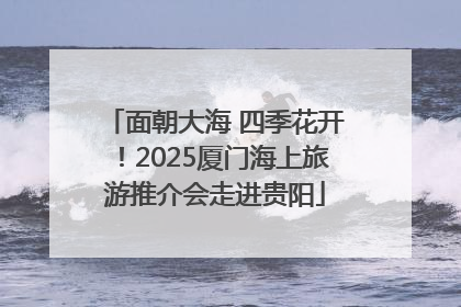 面朝大海 四季花开！2025厦门海上旅游推介会走进贵阳