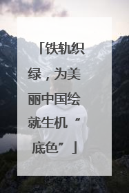 铁轨织绿，为美丽中国绘就生机“底色”