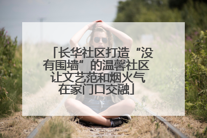 长华社区打造“没有围墙”的温馨社区 让文艺范和烟火气在家门口交融