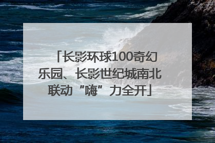长影环球100奇幻乐园、长影世纪城南北联动“嗨”力全开