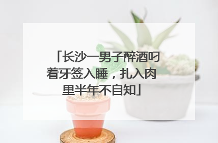 长沙一男子醉酒叼着牙签入睡，扎入肉里半年不自知