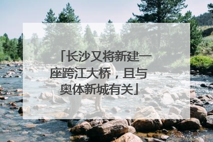 长沙又将新建一座跨江大桥，且与奥体新城有关