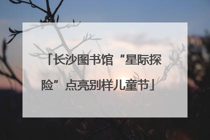 长沙图书馆“星际探险”点亮别样儿童节