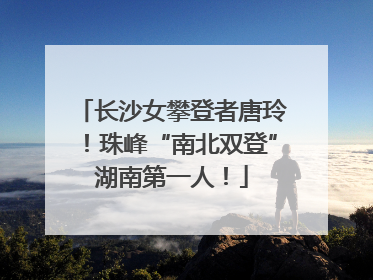 长沙女攀登者唐玲！珠峰“南北双登”湖南第一人！