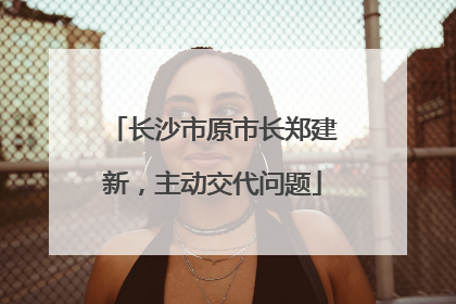长沙市原市长郑建新，主动交代问题