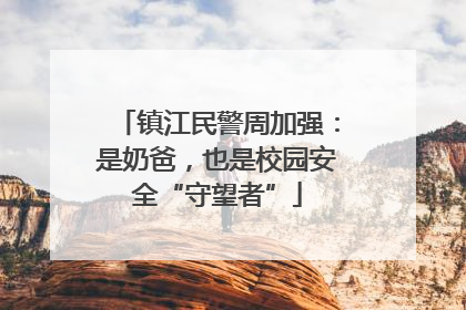镇江民警周加强：是奶爸，也是校园安全“守望者”