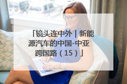 镜头连中外｜新能源汽车的中国-中亚跨国路（15）