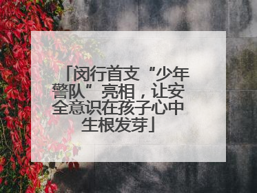 闵行首支“少年警队”亮相，让安全意识在孩子心中生根发芽
