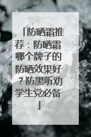 防晒霜推荐：防晒霜哪个牌子的防晒效果好？防黑听劝学生党必备