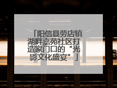 阳信县劳店镇湖畔嘉苑社区打造家门口的“光影文化盛宴”