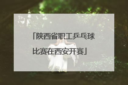 陕西省职工乒乓球比赛在西安开赛