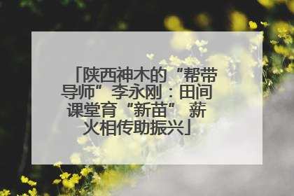 陕西神木的“帮带导师”李永刚：田间课堂育“新苗” 薪火相传助振兴