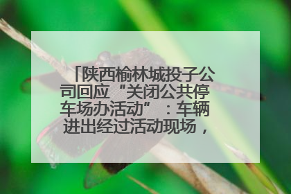 陕西榆林城投子公司回应“关闭公共停车场办活动”：车辆进出经过活动现场，为安全临时关闭