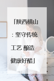 陕西横山：坚守传统工艺 酿造健康好醋