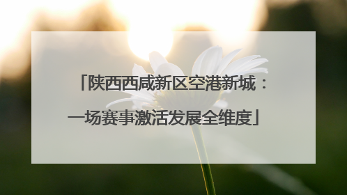 陕西西咸新区空港新城：一场赛事激活发展全维度