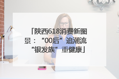 陕西618消费新图景：“00后”追潮流 “银发族”重健康